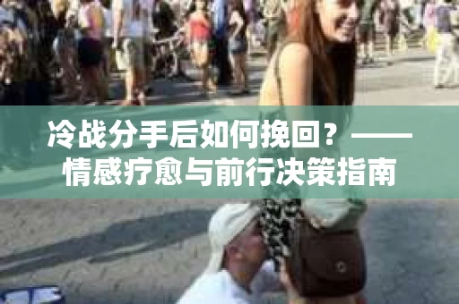 冷战分手后如何挽回？——情感疗愈与前行决策指南