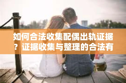 如何合法收集配偶出轨证据？证据收集与整理的合法有效策略