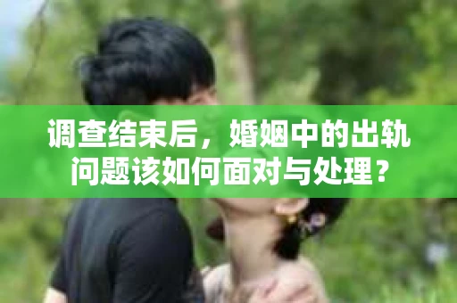 调查结束后，婚姻中的出轨问题该如何面对与处理？