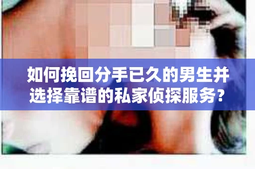 如何挽回分手已久的男生并选择靠谱的私家侦探服务? 如何挽回分手已久的男生并选择靠谱的私家侦探服务?