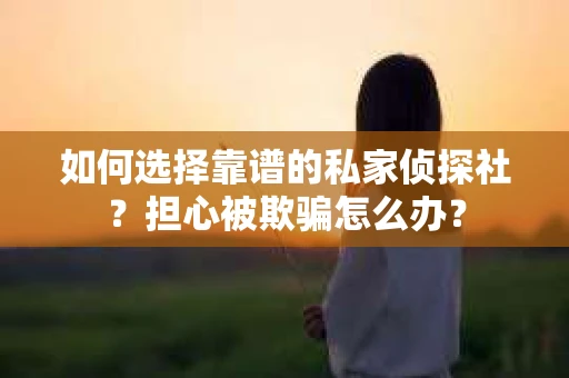 如何选择靠谱的私家侦探社?担心被欺骗怎么办? 如何选择靠谱的私家侦探社?担心被欺骗怎么办?
