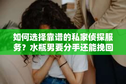 如何选择靠谱的私家侦探服务?水瓶男要分手还能挽回吗? 如何选择靠谱的私家侦探服务?水瓶男要分手还能挽回吗?