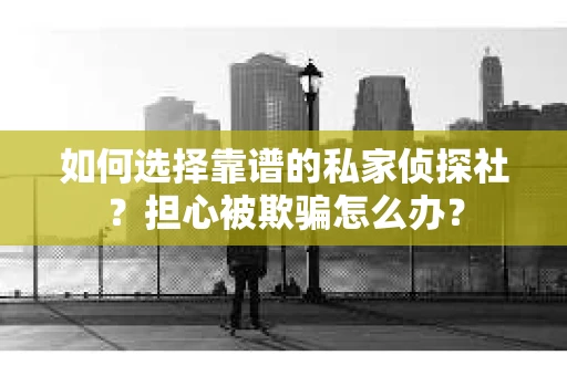 如何选择靠谱的私家侦探社？担心被欺骗怎么办？