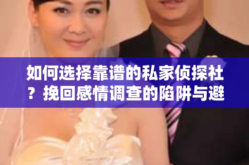 如何选择靠谱的私家侦探社？挽回感情调查的陷阱与避坑指南
