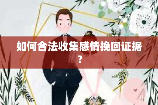 如何合法收集感情挽回证据？