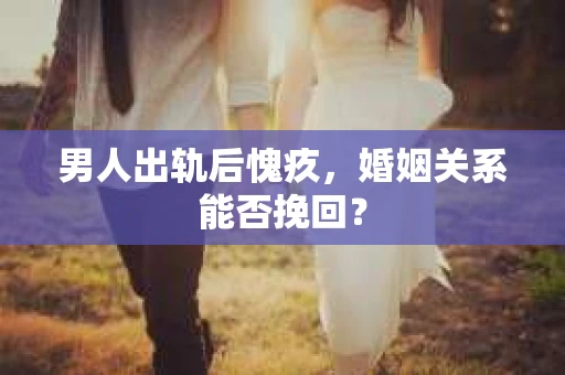 男人出轨后愧疚,婚姻关系能否挽回? 男人出轨后愧疚,婚姻关系能否挽回?