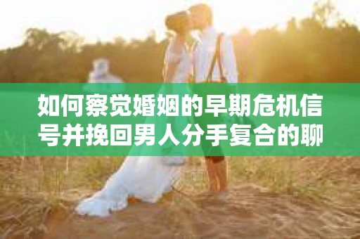 如何察觉婚姻的早期危机信号并挽回男人分手复合的聊天技巧？