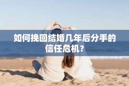 如何挽回结婚几年后分手的信任危机？