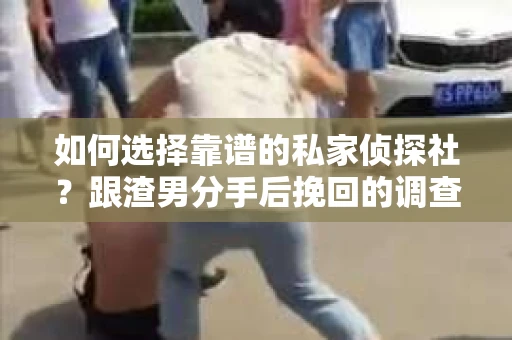 如何选择靠谱的私家侦探社？跟渣男分手后挽回的调查服务怎么办？