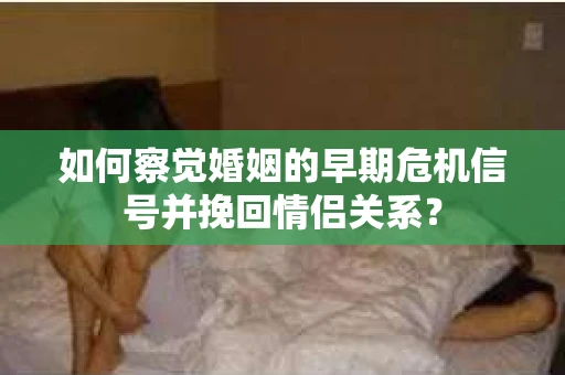 如何察觉婚姻的早期危机信号并挽回情侣关系？