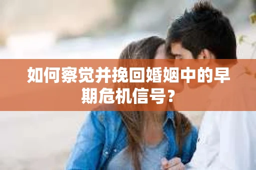 如何察觉并挽回婚姻中的早期危机信号？