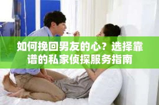 如何挽回男友的心？选择靠谱的私家侦探服务指南