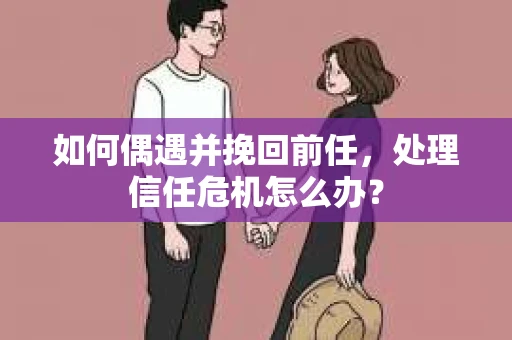 如何偶遇并挽回前任，处理信任危机怎么办？