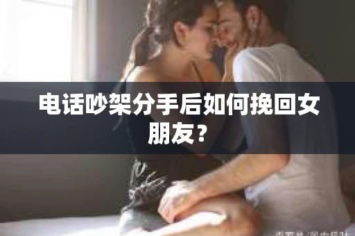 电话吵架分手后如何挽回女朋友？