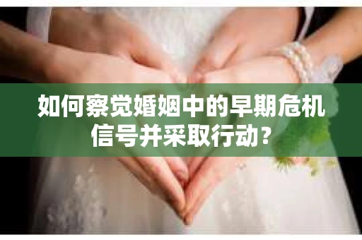 如何察觉婚姻中的早期危机信号并采取行动？
