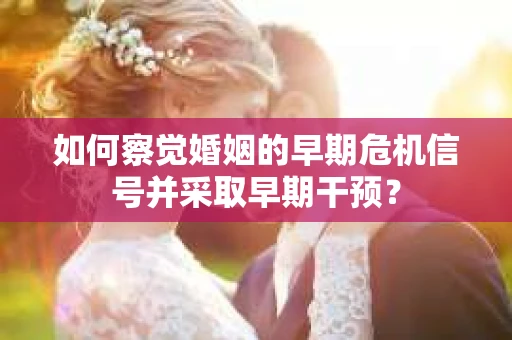 如何察觉婚姻的早期危机信号并采取早期干预？