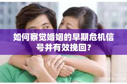 如何察觉婚姻的早期危机信号并有效挽回？