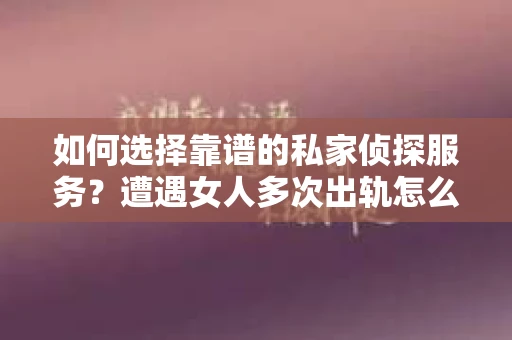 如何选择靠谱的私家侦探服务？遭遇女人多次出轨怎么办？