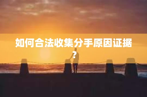 如何合法收集分手原因证据？