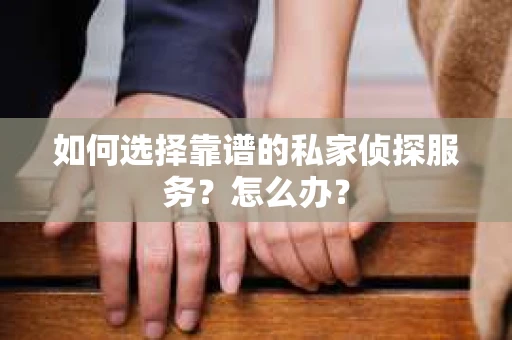 如何选择靠谱的私家侦探服务？怎么办？