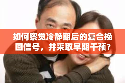 如何察觉冷静期后的复合挽回信号，并采取早期干预？
