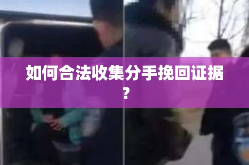 如何合法收集分手挽回证据? 如何合法收集分手挽回证据?