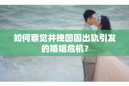 如何察觉并挽回因出轨引发的婚姻危机? 如何察觉并挽回因出轨引发的婚姻危机?