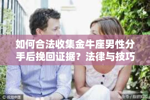 如何合法收集金牛座男性分手后挽回证据？法律与技巧的双重指导