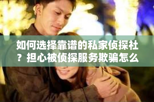 如何选择靠谱的私家侦探社？担心被侦探服务欺骗怎么办？