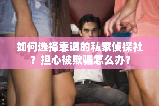 如何选择靠谱的私家侦探社？担心被欺骗怎么办？