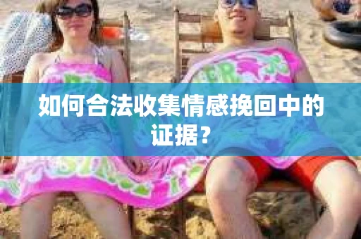 如何合法收集情感挽回中的证据? 如何合法收集情感挽回中的证据?