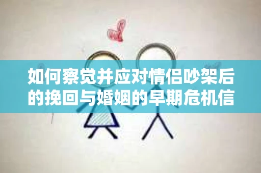 如何察觉并应对情侣吵架后的挽回与婚姻的早期危机信号？