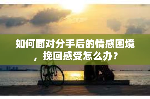 如何面对分手后的情感困境，挽回感受怎么办？