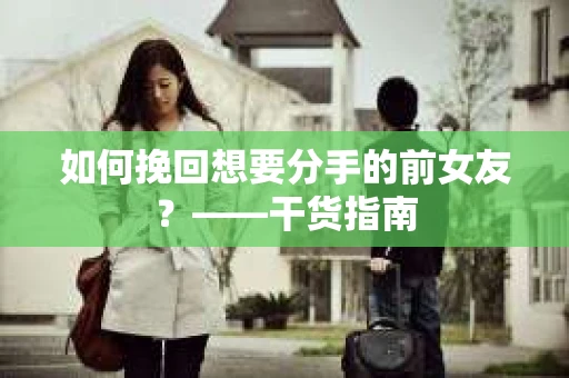 如何挽回想要分手的前女友？——干货指南