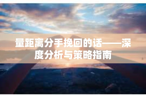 量距离分手挽回的话——深度分析与策略指南 量距离分手挽回的话——深度分析与策略指南