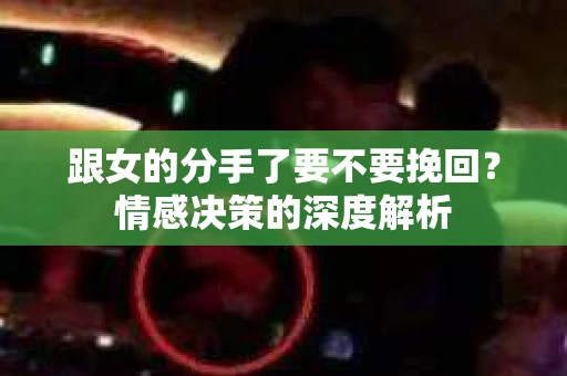 跟女的分手了要不要挽回？情感决策的深度解析