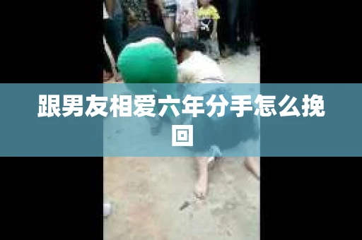 跟男友相爱六年分手怎么挽回