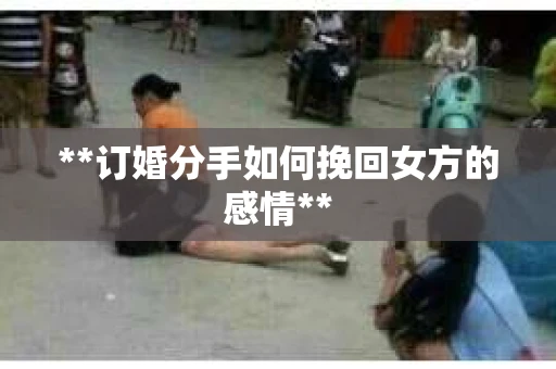 **订婚分手如何挽回女方的感情**