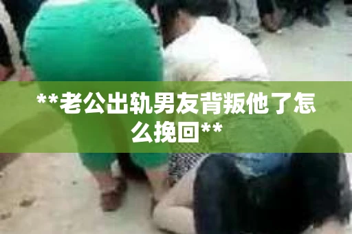 **老公出轨男友背叛他了怎么挽回**