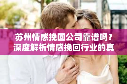 苏州情感挽回公司靠谱吗？深度解析情感挽回行业的真实面貌