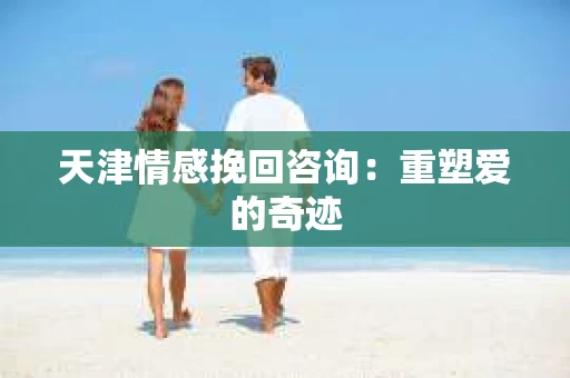 天津情感挽回咨询：重塑爱的奇迹