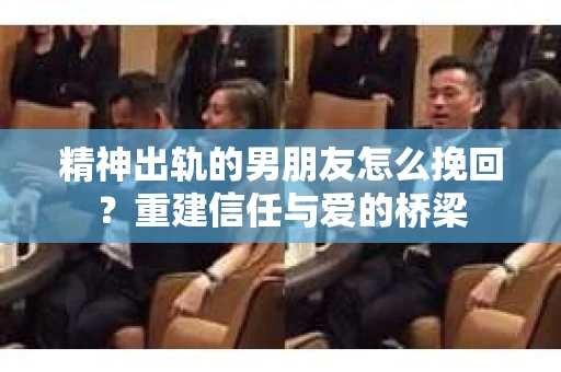 精神出轨的男朋友怎么挽回？重建信任与爱的桥梁
