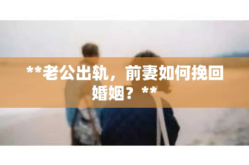 **老公出轨，前妻如何挽回婚姻？**