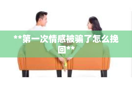 **第一次情感被骗了怎么挽回**