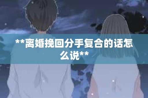 **离婚挽回分手复合的话怎么说**