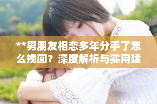 **男朋友相恋多年分手了怎么挽回？深度解析与实用建议**