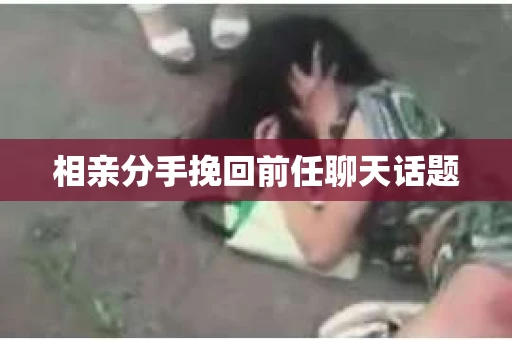 相亲分手挽回前任聊天话题