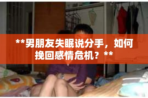 **男朋友失眠说分手，如何挽回感情危机？**