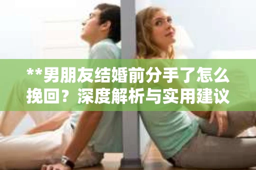 **男朋友结婚前分手了怎么挽回？深度解析与实用建议**