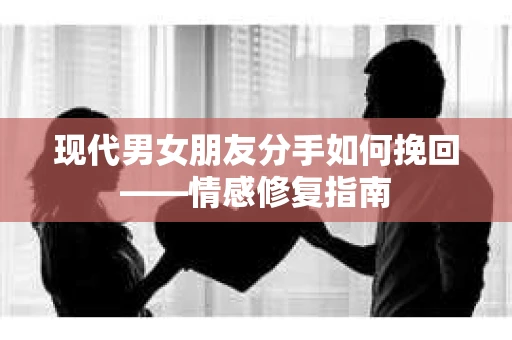 现代男女朋友分手如何挽回——情感修复指南 现代男女朋友分手如何挽回——情感修复指南